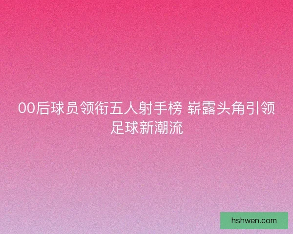 00后球员领衔五人射手榜 崭露头角引领足球新潮流