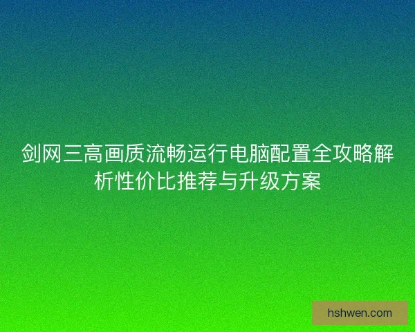 剑网三高画质流畅运行电脑配置全攻略解析性价比推荐与升级方案