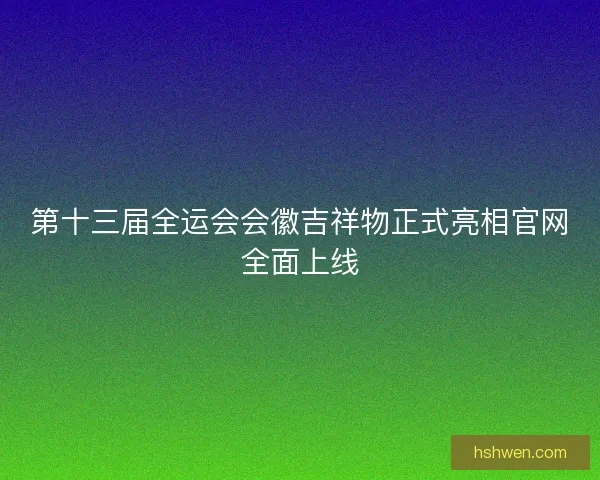 第十三届全运会会徽吉祥物正式亮相官网全面上线