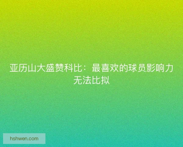 亚历山大盛赞科比：最喜欢的球员影响力无法比拟